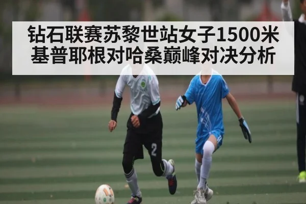 钻石联赛苏黎世站女子1500米基普耶根对哈桑巅峰对决分析 - kaiyun.com